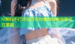 hl黑料不打烊首页实时爆料隐秘信息尽在掌握