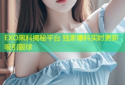 EXO黑料揭秘平台 独家爆料实时更新吸引眼球