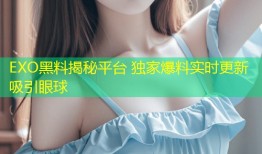 EXO黑料揭秘平台 独家爆料实时更新吸引眼球