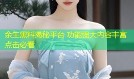 余生黑料揭秘平台 功能强大内容丰富点击必看