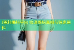 J黑料爆料平台 极速揭秘真相与独家黑料