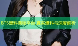 BTS黑料揭秘平台 真实爆料与深度解析
