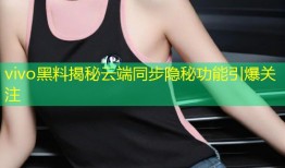 vivo黑料揭秘云端同步隐秘功能引爆关注