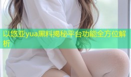 以悠亚yua黑料揭秘平台功能全方位解析