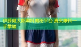 伊藤健太郎黑料揭秘平台 真实爆料一手掌握