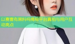 以赛雷有黑料吗揭秘平台真相与用户互动亮点
