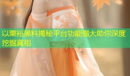 以粟裕黑料揭秘平台功能强大助你深度挖掘真相