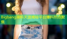 Bigbang黑料天涯揭秘平台爆料热点聚焦
