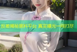 反差揭秘黑料平台 真实曝光一网打尽