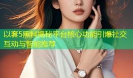 以套5黑料揭秘平台核心功能引爆社交互动与智能推荐