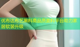 优布达布艺黑料高品质面料平台助力家居软装升级