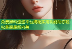 免费黑料速递平台揭秘实用功能助你轻松掌握最新内幕