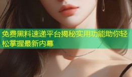 免费黑料速递平台揭秘实用功能助你轻松掌握最新内幕