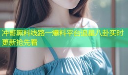 冲哥黑料线路一爆料平台追星八卦实时更新抢先看