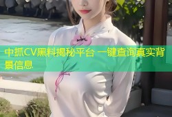 中抓CV黑料揭秘平台 一键查询真实背景信息