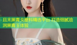 且末黑青戈壁料精选平台 打造细腻油润黑青玉体验