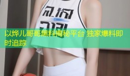 以烨儿哥哥黑料揭秘平台 独家爆料即时追踪