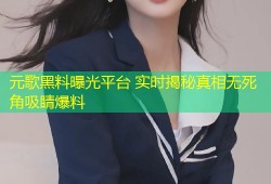 元歌黑料曝光平台 实时揭秘真相无死角吸睛爆料