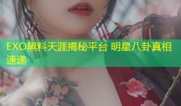 EXO黑料天涯揭秘平台 明星八卦真相速递