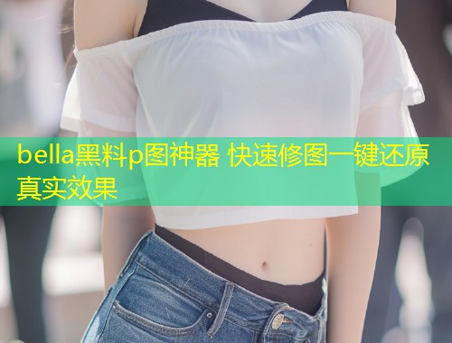 bella黑料p图神器 快速修图一键还原真实效果