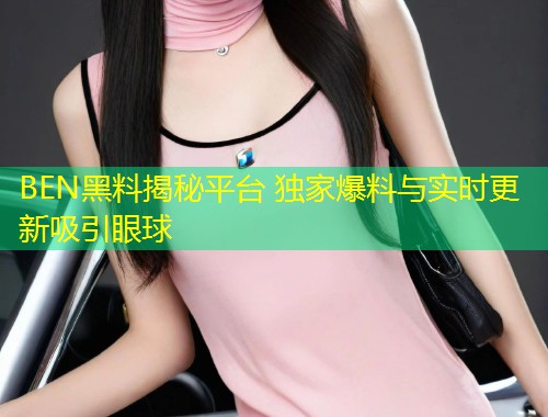 BEN黑料揭秘平台 独家爆料与实时更新吸引眼球