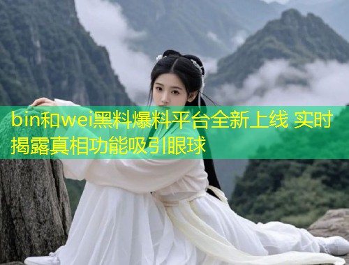 bin和wei黑料爆料平台全新上线 实时揭露真相功能吸引眼球