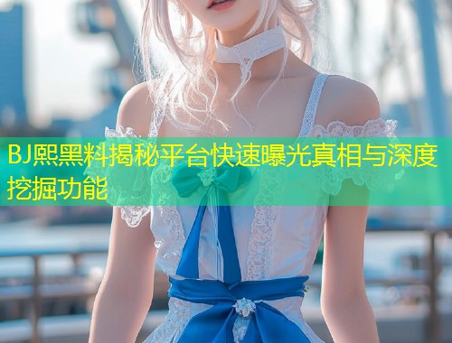 BJ熙黑料揭秘平台快速曝光真相与深度挖掘功能
