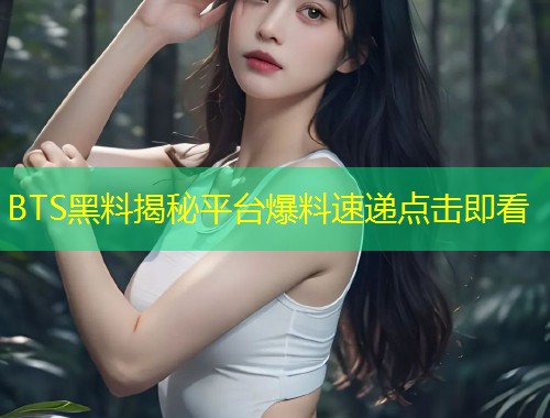 BTS黑料揭秘平台爆料速递点击即看