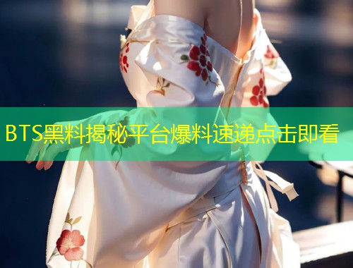 BTS黑料揭秘平台爆料速递点击即看