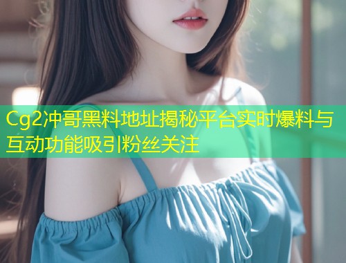 Cg2冲哥黑料地址揭秘平台实时爆料与互动功能吸引粉丝关注