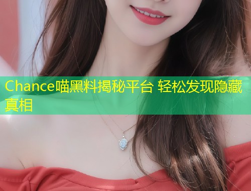 Chance喵黑料揭秘平台 轻松发现隐藏真相