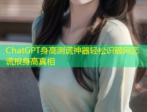 ChatGPT身高测谎神器轻松识破网恋谎报身高真相