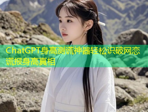 ChatGPT身高测谎神器轻松识破网恋谎报身高真相