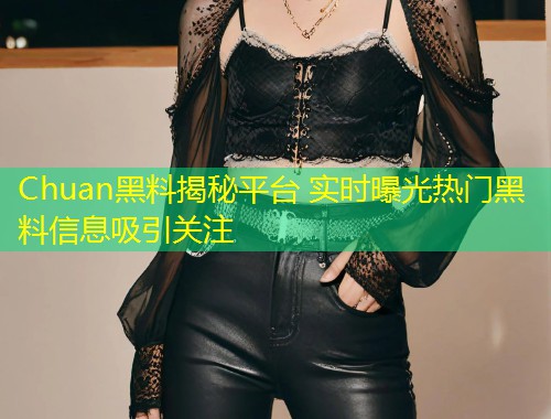 Chuan黑料揭秘平台 实时曝光热门黑料信息吸引关注