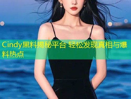 Cindy黑料揭秘平台 轻松发现真相与爆料热点