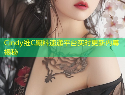 Cindy维C黑料速递平台实时更新内幕揭秘