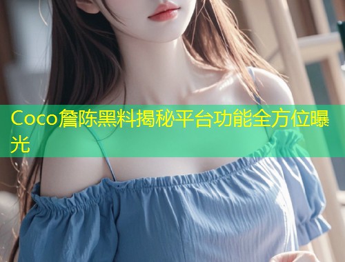 Coco詹陈黑料揭秘平台功能全方位曝光