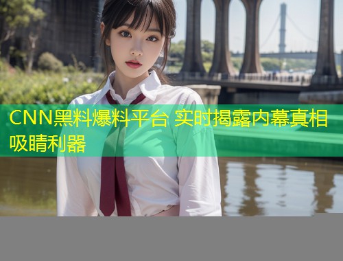 CNN黑料爆料平台 实时揭露内幕真相吸睛利器