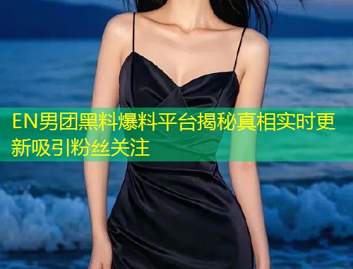 EN男团黑料爆料平台揭秘真相实时更新吸引粉丝关注