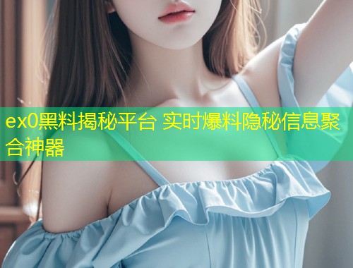 ex0黑料揭秘平台 实时爆料隐秘信息聚合神器