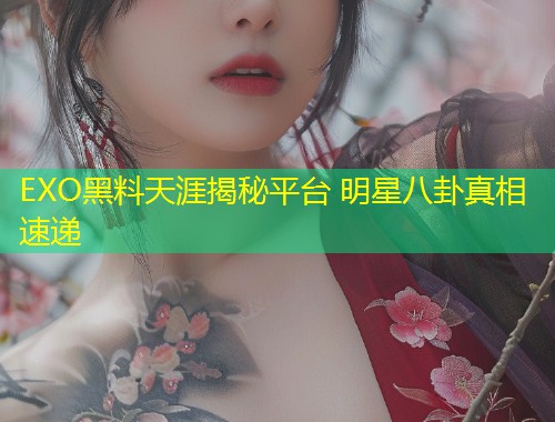 EXO黑料天涯揭秘平台 明星八卦真相速递
