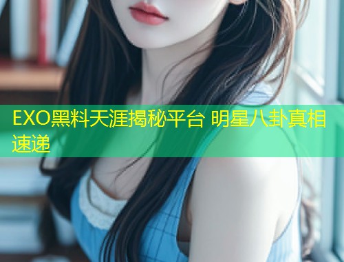 EXO黑料天涯揭秘平台 明星八卦真相速递