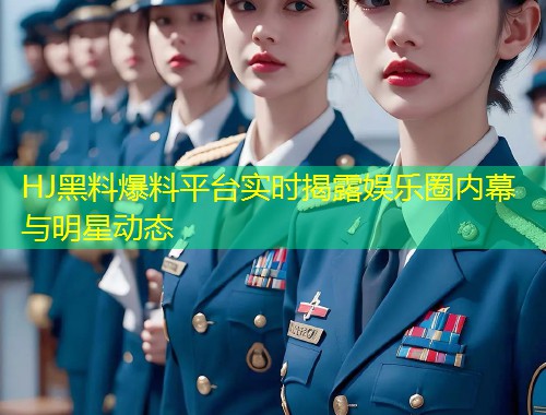 HJ黑料爆料平台实时揭露娱乐圈内幕与明星动态