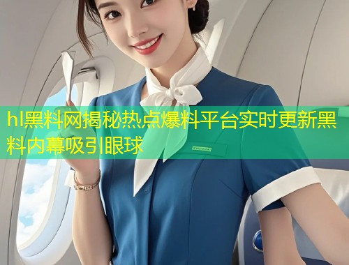 hl黑料网揭秘热点爆料平台实时更新黑料内幕吸引眼球