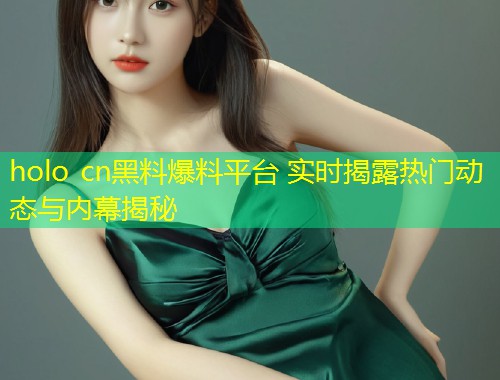 holo cn黑料爆料平台 实时揭露热门动态与内幕揭秘