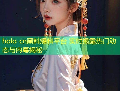 holo cn黑料爆料平台 实时揭露热门动态与内幕揭秘