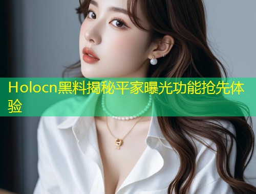 Holocn黑料揭秘平家曝光功能抢先体验