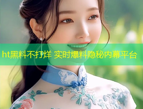 ht黑料不打烊 实时爆料隐秘内幕平台