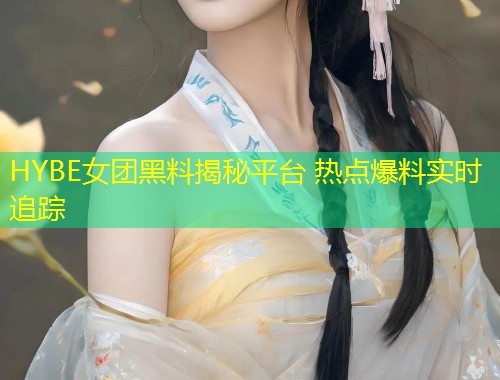 HYBE女团黑料揭秘平台 热点爆料实时追踪