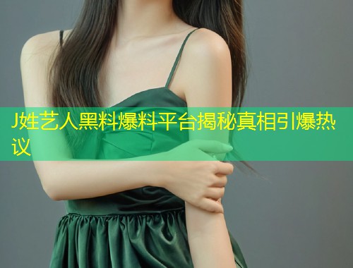 J姓艺人黑料爆料平台揭秘真相引爆热议